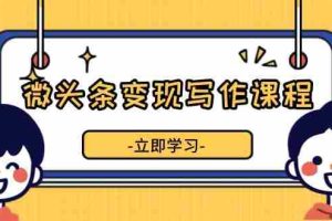（13766期）微头条变现写作课程，掌握流量变现技巧，提升微头条质量，实现收益增长
