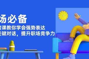 （13901期）职场必备，四件套课教你学会强势表达，掌握关键对话，提升职场竞争力