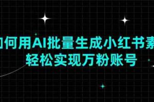 （13992期）如何用AI批量生成小红书素材，轻松实现万粉账号