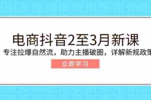 （14268期）电商抖音2至3月新课：专注拉爆自然流，助力主播破圈，详解新规政策