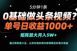 （14292期）0基础做头条视频？5分钟1条，单号日收益1000+，矩阵放大月入5W+