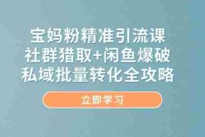 （14820期）宝妈粉精准引流课，社群猎取+闲鱼爆破，私域批量转化全攻略