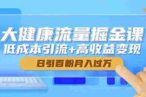 （14811期）大健康流量掘金课，低成本引流+高收益变现，日引百粉月入过万