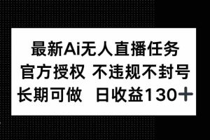 （14570期）最新AI无人直播任务，官方授权 不违规不封号，长期可做，日收益130+
