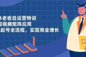 （14487期）实体老板自运营特训，AI短视频矩阵应用，0-1起号全流程，实现商业增长