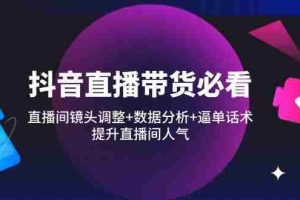 （14388期）抖音直播带货必看：直播间镜头调整+数据分析+逼单话术，提升直播间人气