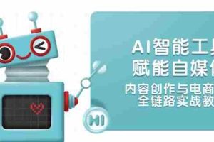 （14949期）AI智能工具赋能自媒体，内容创作与电商运营，全链路实战教学