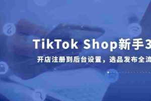 （14960期）TikTok Shop新手30课，开店注册到后台设置，选品发布全流程教学