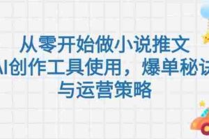 （15105期）从零开始做小说推文，AI创作工具使用，爆单秘诀与运营策略