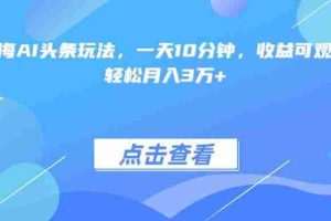 （15113期）最火蓝海AI头条玩法，一天10分钟，收益可观，小白轻松月入3万+