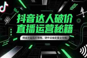 （15185期）抖音达人破价直播运营秘籍，佣金补贴低价策略，硬件设备配置全攻略