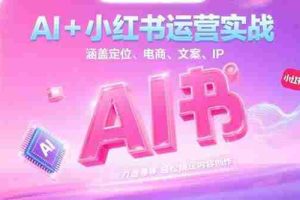(15175期)AI+小红书运营实战,涵盖定位、电商、文案、IP 打造等,轻松搞定内容创作