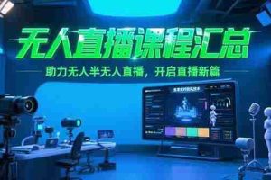 （15218期）无人直播课程汇总，含非实时防风技术，助力无人半无人直播，开启直播新篇