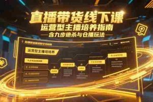 （15281期）直播带货线下课，运营型主播培养指南，含九步绝杀与仓播玩法