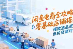 （15325期）闲鱼电商全攻略，零基础店铺搭建，爆款选品逻辑，低价货源对接