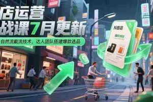 （15329期）抖店运营实战课7月更新，商品卡自然流截流技术，达人团队搭建爆款选品