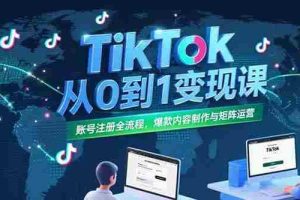 （15346期）TikTok从0到1变现课，账号注册全流程，爆款内容制作与矩阵运营