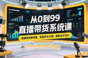 （15362期）从0到99直播带货系统课，直播间场景搭建，数据优化方案，爆款话术设计