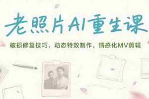 （15367期）老照片AI重生课，破损修复技巧，动态特效制作，情感化MV剪辑