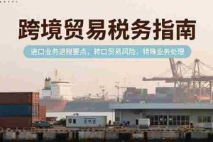 （15381期）跨境贸易税务指南，进口业务退税要点，转口贸易风险，特殊业务处理