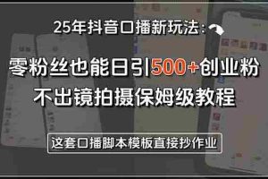 （15384期）25年抖音口播新玩法：零粉丝也能日引500+创业粉，不出镜拍摄保姆级教程…