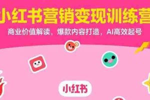 （15409期）小红书营销变现训练营，商业价值解读，爆款内容打造，AI高效起号