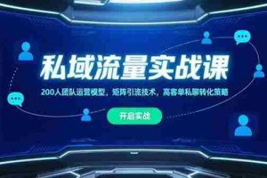（15403期）私域流量实战课，200人团队运营模型，矩阵引流技术，高客单私聊转化策略