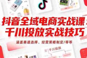 （15458期）抖音全域电商实战课：千川投放实战技巧，涵盖赛道选择、经营策略制定/等等