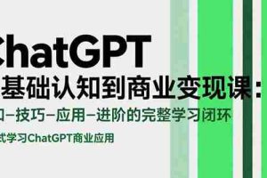 （15483期）ChatGPT从基础认知到商业变现课：认知-技巧-应用-进阶的完整学习闭环