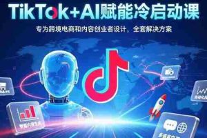 （15561期）TikTok+AI赋能冷启动课：专为跨境电商和内容创业者设计，全套解决方案