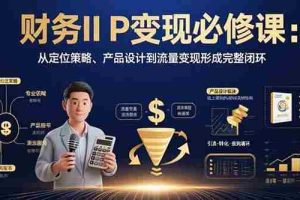 （15728期）财务IP变现必修课：从定位策略、产品设计到流量变现形成完整闭环