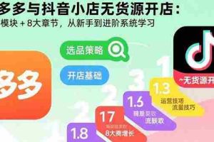 （15805期）拼多多与抖音小店无货源开店：五大模块+8大章节，从新手到进阶系统学习