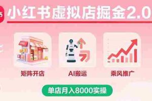 （15929期）小红书虚拟店掘金2.0课，矩阵开店+AI搬运+乘风推广，单店月入8000实操