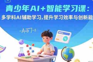 （15931期）青少年AI+智能学习课：多学科AI辅助学习，提升学习效率与创新能力