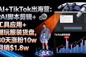 （16108期）AI+TikTok出海营:AI脚本剪辑+工具应用+潮玩服装货盘,30天涨粉10w月销$1.8w