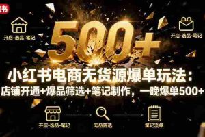 （16256期）小红书电商无货源爆单玩法：店铺开通+爆品筛选+笔记制作，一晚爆单500+