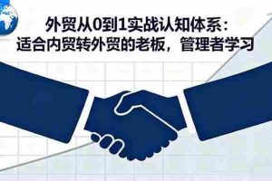 （16297期）外贸从0到1实战认知体系：适合内贸转外贸的老板，管理者学习