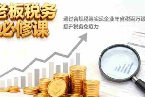 （16426期）老板税务必修课，通过合规税筹实现企业年省税百万级，提升税务免疫力