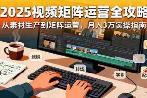 （16333期）2025短视频矩阵运营全攻略：从素材生产到矩阵运营，月入3万实操指南