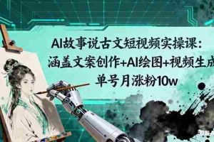 （16369期）AI故事说古文短视频实操课：涵盖文案创作+AI绘图+视频生成，单号月涨粉10w