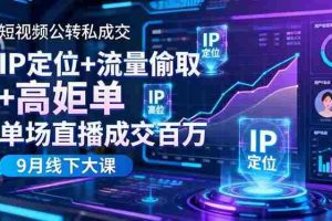 （16406期）短视频公转私成交9月线下大课，IP定位+流量偷取+高客单，单场直播成交百万