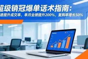 (16511期)超级销冠爆单话术指南:快速提升成交率,单月业绩提升200%,复购率增长50%