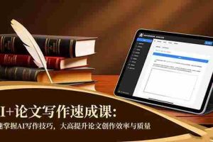 (16568期)AI+论文写作速成课:快速掌握AI写作技巧,大幅提升论文创作效率与质量