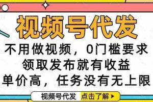 （16583期）视频号代发，不用做视频，0门槛要求，领取发布就有收益，单价高，任务…