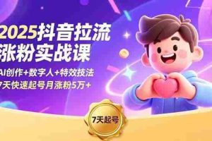 (16678期)2025抖音拉流涨粉实战课,AI创作+数字人+特效技法,7天快速起号月涨粉5万+