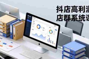 (16675期)抖店高利润店群系统课,店群搭建、选品策略、运营管控,构建标准体系,矩阵月入20万+