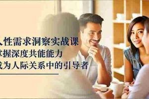 (16683期)人性需求洞察实战课,掌握深度共感能力,成为人际关系中的引导者