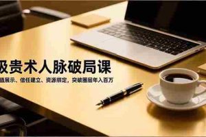 (16682期)吸贵术人脉破局课,价值展示、信任建立、资源绑定,突破圈层年入百万