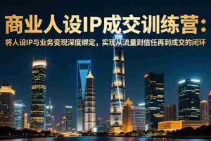 (16789期)商业人设IP成交训练营-12月:将人设IP与业务变现深度绑定,从流量到信任再到成交闭环