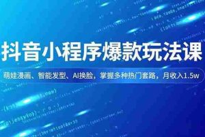 (16799期)抖音小程序爆款玩法课,萌娃漫画、智能发型、AI换脸,掌握多种热门套路,月收入1.5w